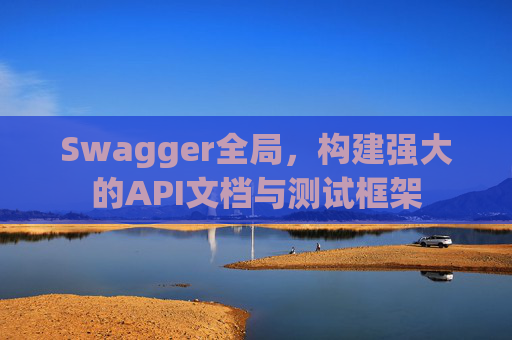 Swagger全局，构建强大的API文档与测试框架