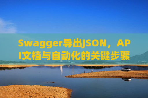 Swagger导出JSON，API文档与自动化的关键步骤