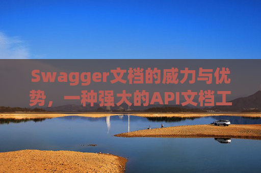 Swagger文档的威力与优势，一种强大的API文档工具