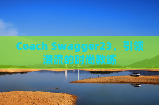 Coach Swagger23，引领潮流的时尚教练