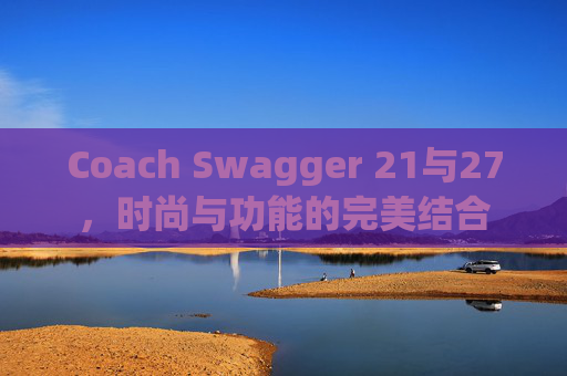 Coach Swagger 21与27，时尚与功能的完美结合