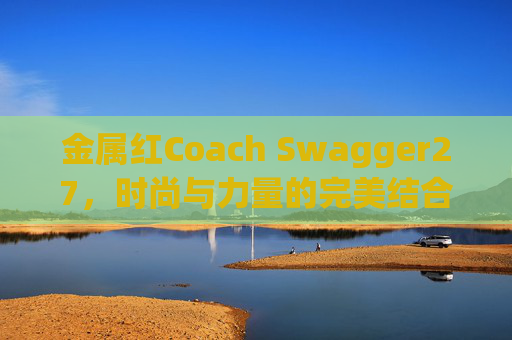 金属红Coach Swagger27，时尚与力量的完美结合