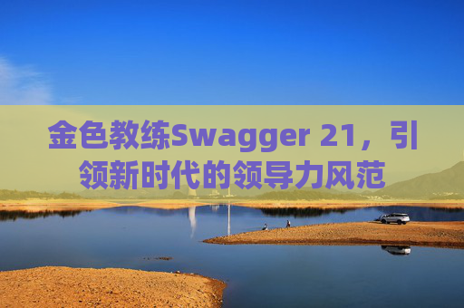 金色教练Swagger 21，引领新时代的领导力风范