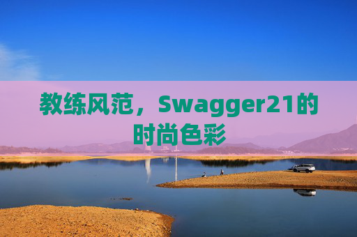 教练风范，Swagger21的时尚色彩
