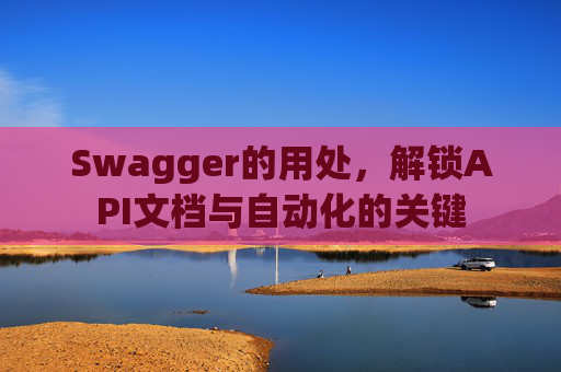 Swagger的用处，解锁API文档与自动化的关键