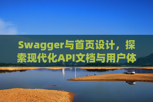 Swagger与首页设计，探索现代化API文档与用户体验的交融